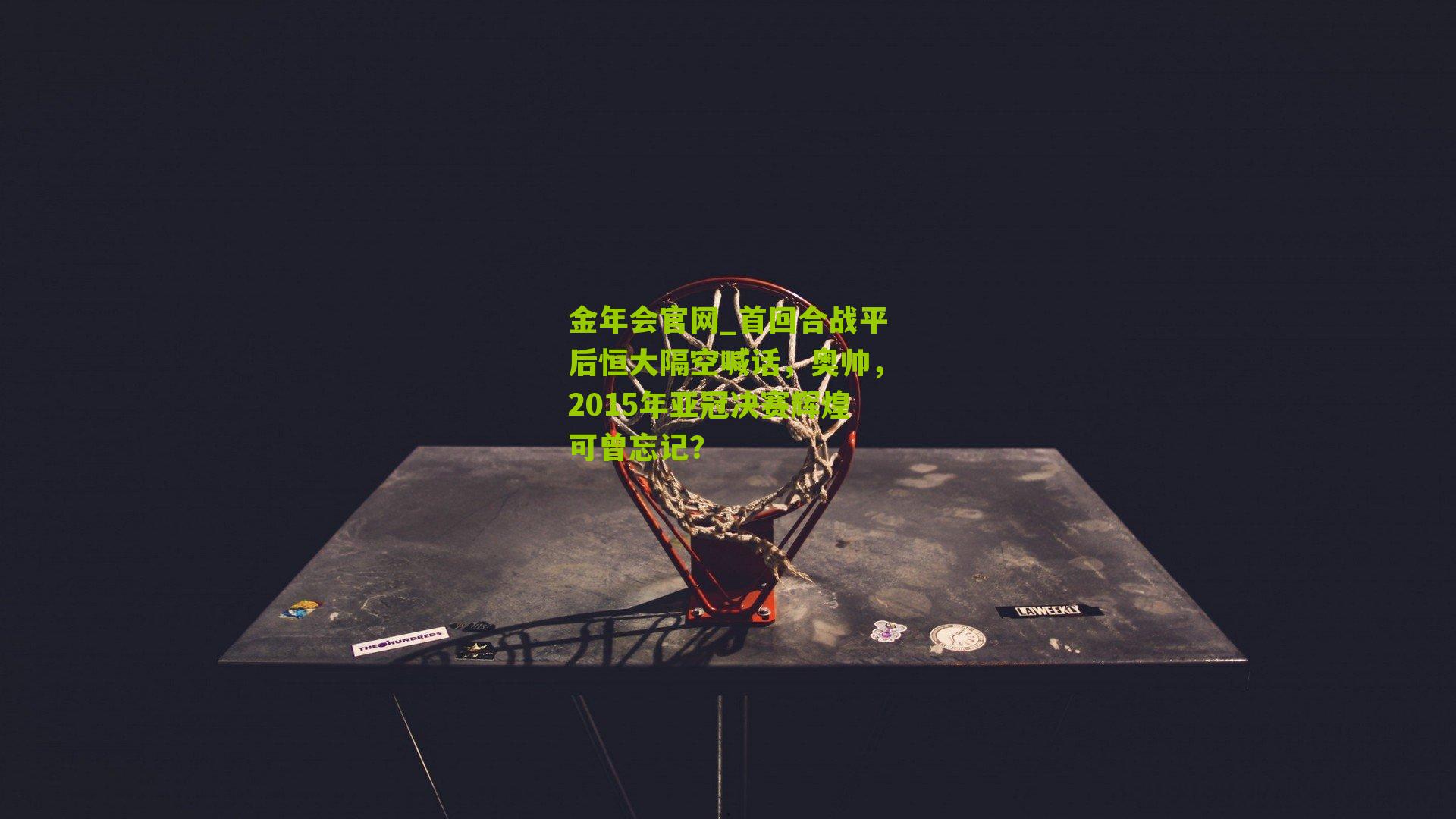 金年会官网_首回合战平后恒大隔空喊话，奥帅，2015年亚冠决赛辉煌可曾忘记？