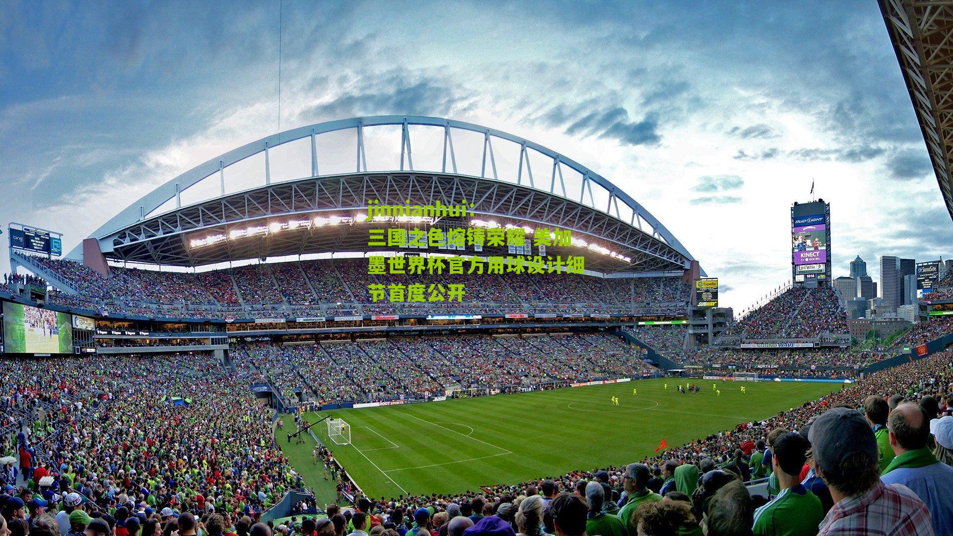 jinnianhui：三国之色熔铸荣耀 美加墨世界杯官方用球设计细节首度公开