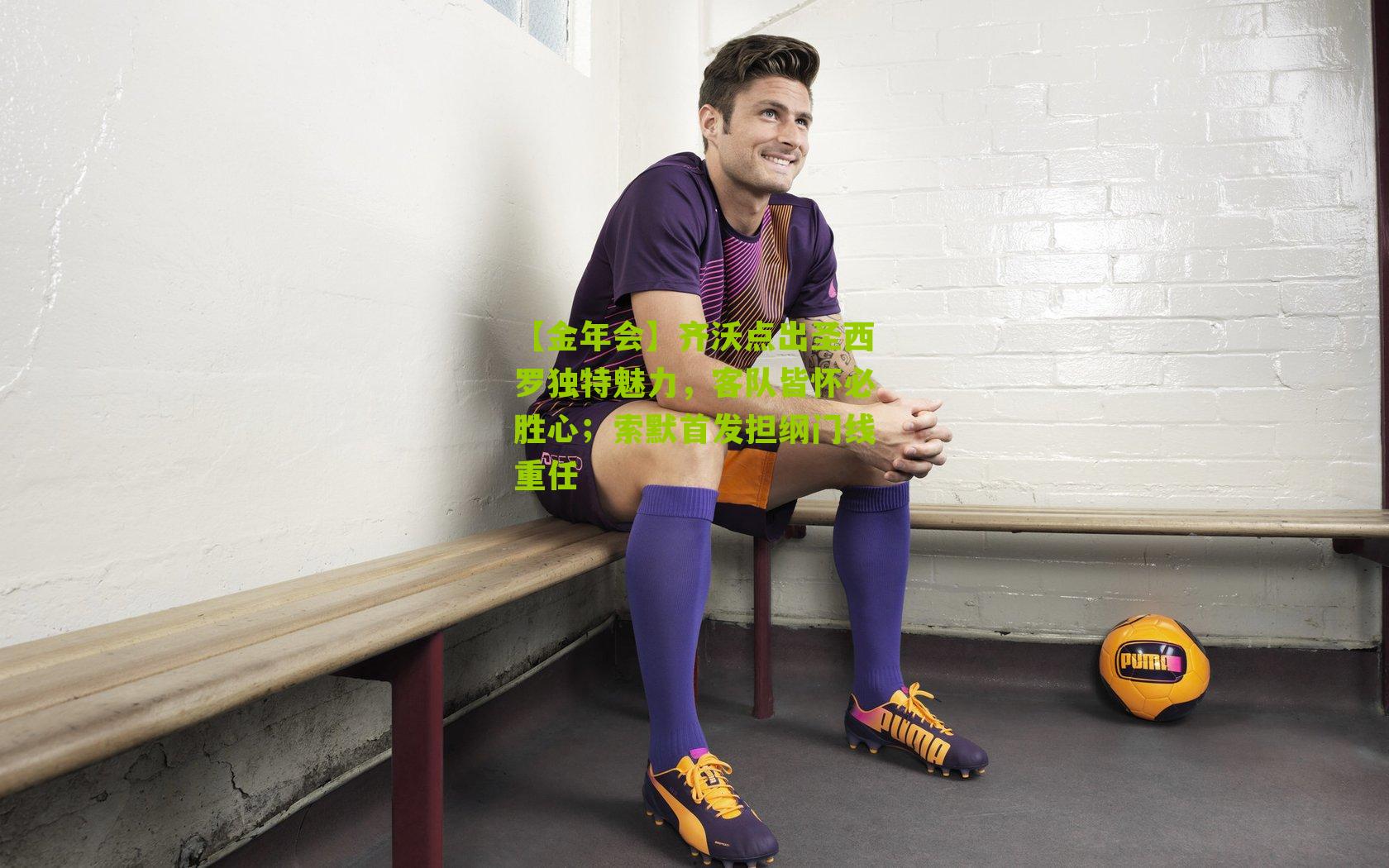 【金年会】齐沃点出圣西罗独特魅力，客队皆怀必胜心；索默首发担纲门线重任