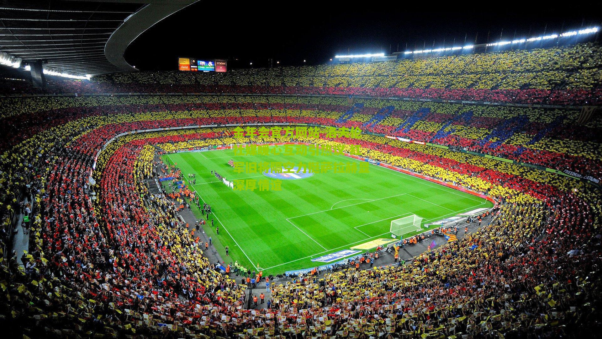 金年会官方网站-洛夫伦社媒暖心互动引热议 红军旧将隔空力挺萨拉赫显深厚情谊