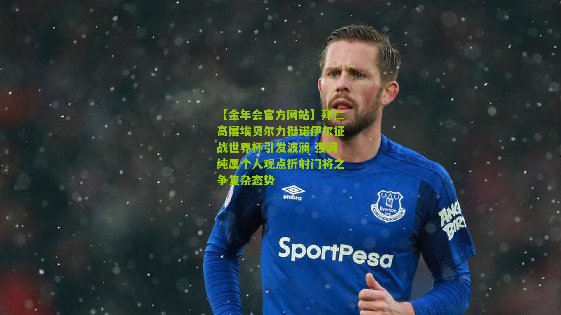 【金年会官方网站】拜仁高层埃贝尔力挺诺伊尔征战世界杯引发波澜 强调纯属个人观点折射门将之争复杂态势