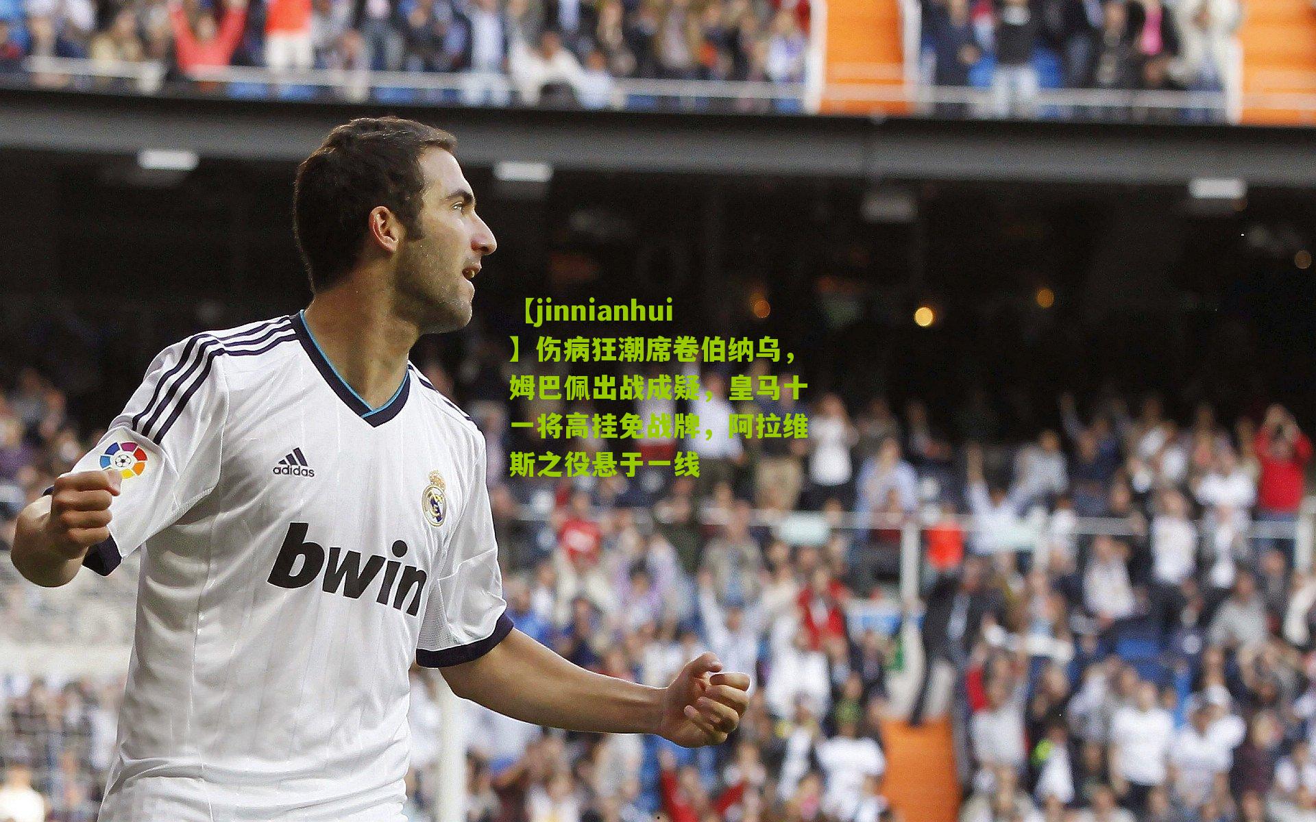 【jinnianhui】伤病狂潮席卷伯纳乌，姆巴佩出战成疑，皇马十一将高挂免战牌，阿拉维斯之役悬于一线