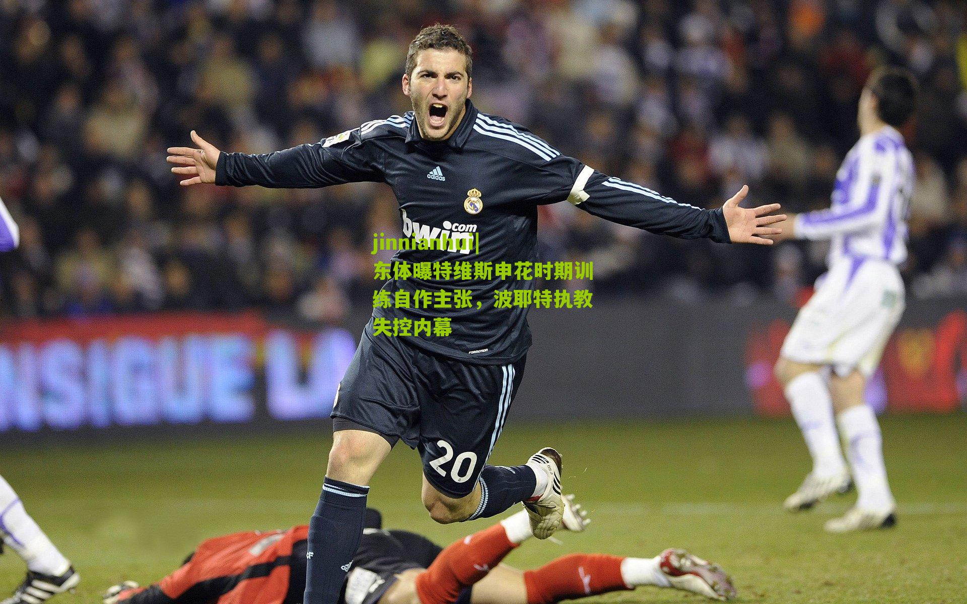 jinnianhui|东体曝特维斯申花时期训练自作主张，波耶特执教失控内幕