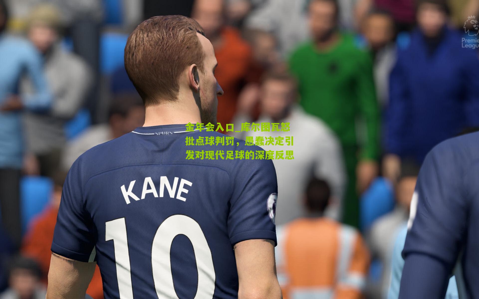 金年会入口_库尔图瓦怒批点球判罚，愚蠢决定引发对现代足球的深度反思